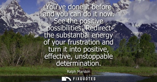 Small: Youve done it before and you can do it now. See the positive possibilities. Redirect the substantial en