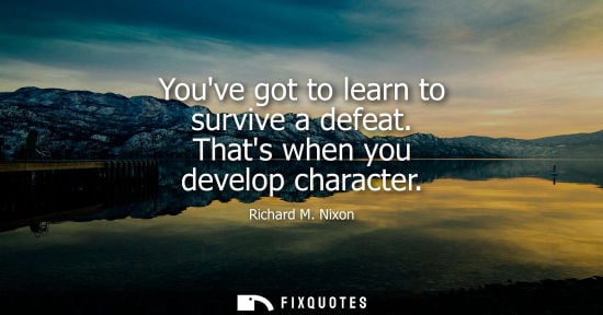 Small: Youve got to learn to survive a defeat. Thats when you develop character